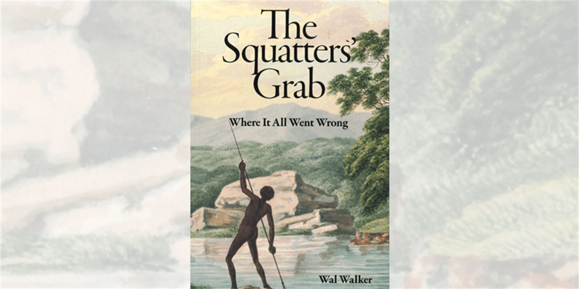 View of the front cover of a book. Image contains illustration of aboriginal man fishing amongst nature. Text reads: The Squatters' Grab, Where we went wrong. Ken Walker.